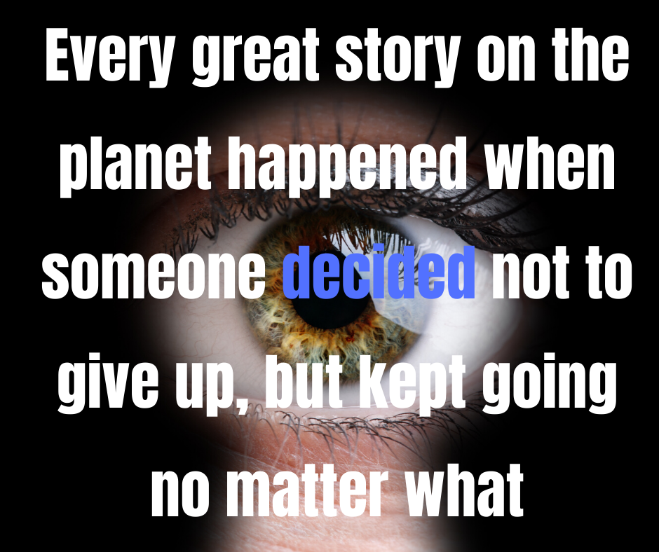 Every great story on the planet happened when someone decided not to give up but kept going no matter what